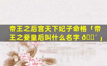 帝王之后宫天下妃子命格「帝王之妾皇后叫什么名字 🌴 」
